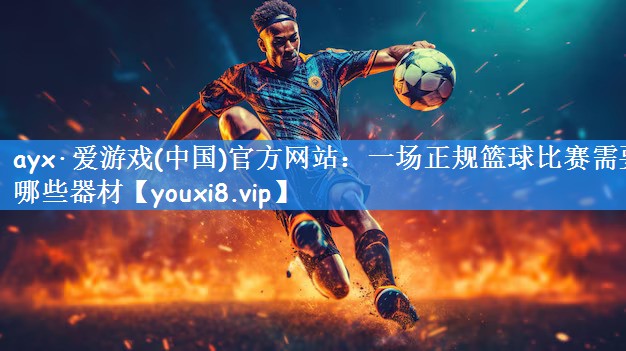 ayx·爱游戏(中国)官方网站：一场正规篮球比赛需要哪些器材