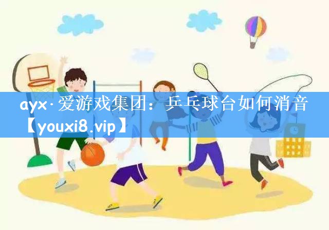 ayx·爱游戏集团：乒乓球台如何消音