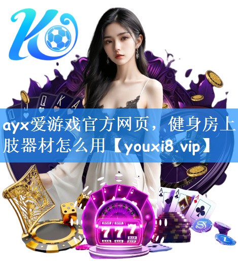 ayx爱游戏官方网页，健身房上肢器材怎么用