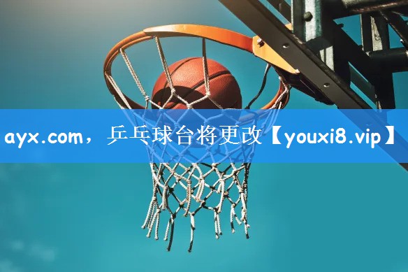 ayx.com，乒乓球台将更改