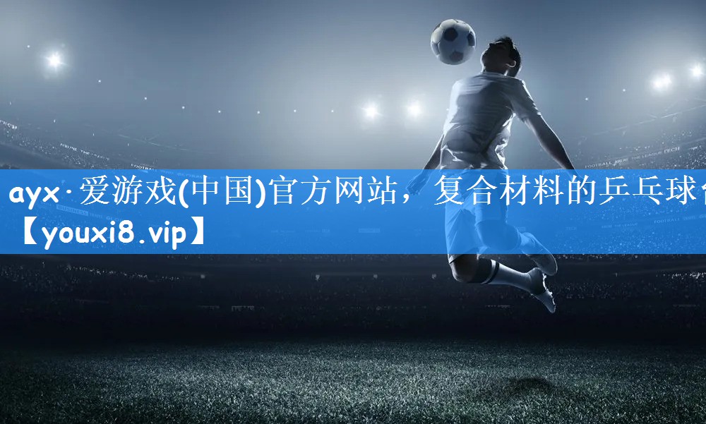 ayx·爱游戏(中国)官方网站,复合材料的乒乓球台