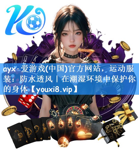 ayx·爱游戏(中国)官方网站,运动服装:防水透风|在潮湿环境中保护你的身体