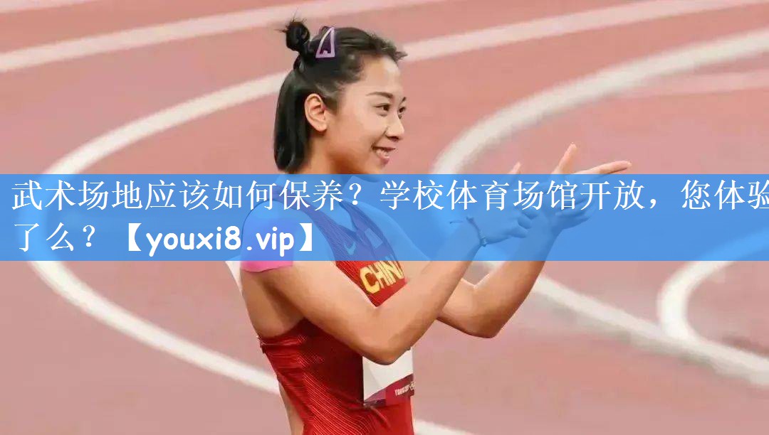 武术场地应该如何保养?学校体育场馆开放,您体验了么?