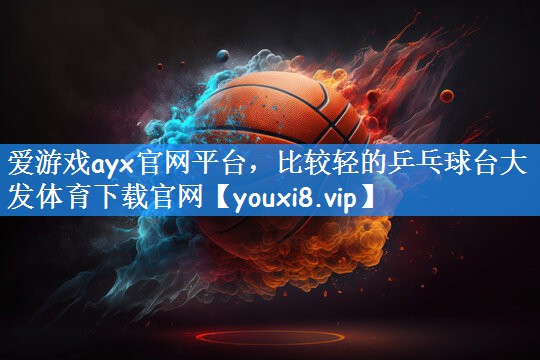 爱游戏ayx官网平台,比较轻的乒乓球台大发体育下载官网