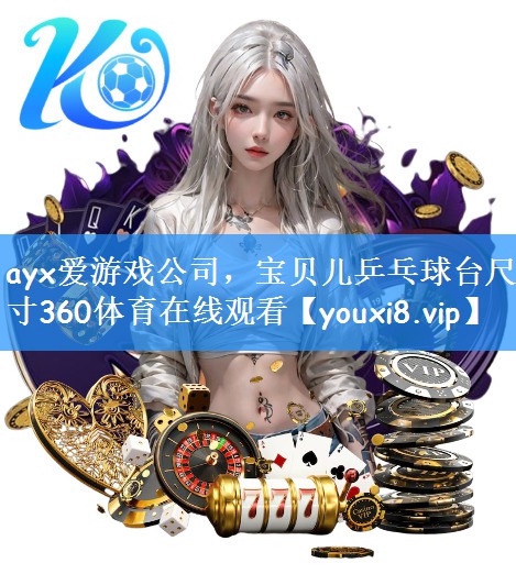 ayx爱游戏公司,宝贝儿乒乓球台尺寸360体育在线观看