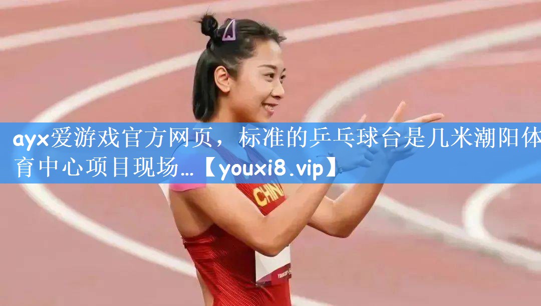 ayx爱游戏官方网页,标准的乒乓球台是几米潮阳体育中心项目现场…