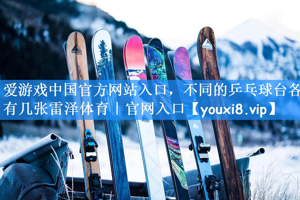 爱游戏中国官方网站入口,不同的乒乓球台各有几张雷泽体育|官网入口