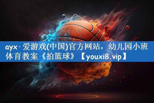 ayx·爱游戏(中国)官方网站,幼儿园小班体育教案《拍篮球》