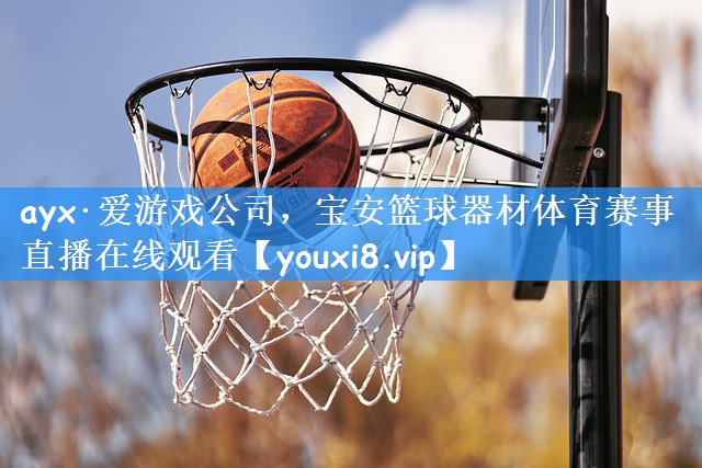 ayx·爱游戏公司,宝安篮球器材体育赛事直播在线观看