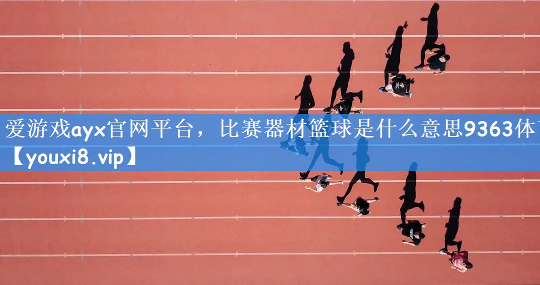 爱游戏ayx官网平台,比赛器材篮球是什么意思9363体育