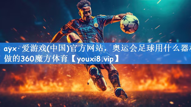 ayx·爱游戏(中国)官方网站，奥运会足球用什么器材做的360魔方体育