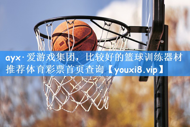 ayx·爱游戏集团,比较好的篮球训练器材推荐体育彩票首页查询