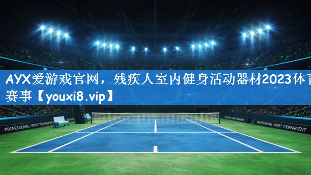 AYX爱游戏官网，残疾人室内健身活动器材2023体育赛事