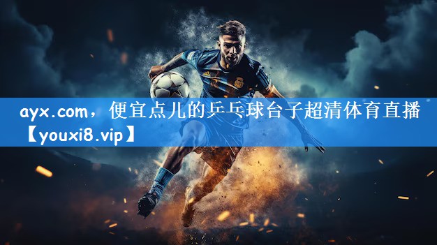 ayx.com,便宜点儿的乒乓球台子超清体育直播