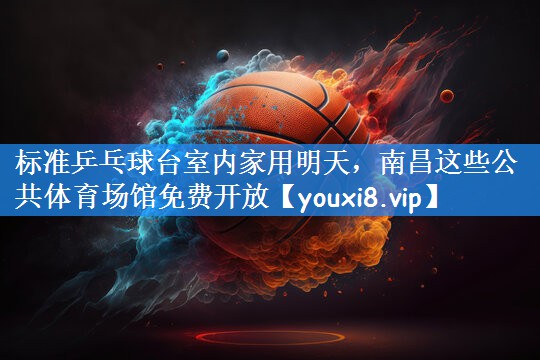 标准乒乓球台室内家用明天，南昌这些公共体育场馆免费开放