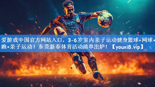 爱游戏中国官方网站入口，3-6岁室内亲子运动健身篮球+网球+夜跑+亲子运动！东莞新春体育活动清单出炉！
