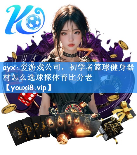 ayx·爱游戏公司，初学者篮球健身器材怎么选球探体育比分老