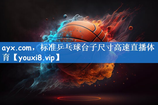 ayx.com，标准乒乓球台子尺寸高速直播体育