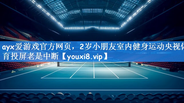 ayx爱游戏官方网页,2岁小朋友室内健身运动央视体育投屏老是中断