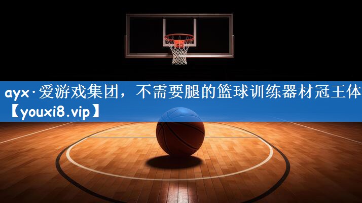ayx·爱游戏集团,不需要腿的篮球训练器材冠王体育