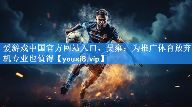 爱游戏中国官方网站入口,吴雍:为推广体育放弃电机专业也值得