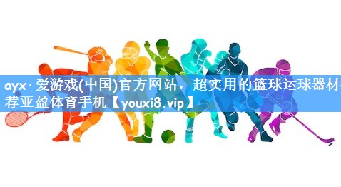 ayx·爱游戏(中国)官方网站,超实用的篮球运球器材推荐亚盈体育手机