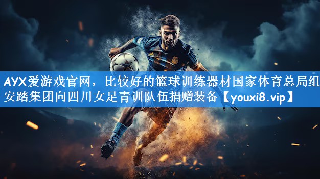 AYX爱游戏官网,比较好的篮球训练器材国家体育总局组织安踏集团向四川女足青训队伍捐赠装备