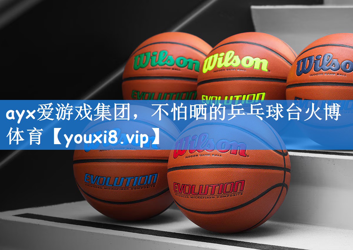 ayx爱游戏集团,不怕晒的乒乓球台火博体育