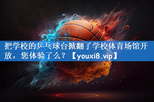 把学校的乒乓球台掀翻了学校体育场馆开放,您体验了么?