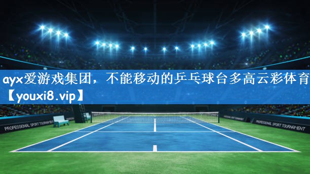 ayx爱游戏集团,不能移动的乒乓球台多高云彩体育