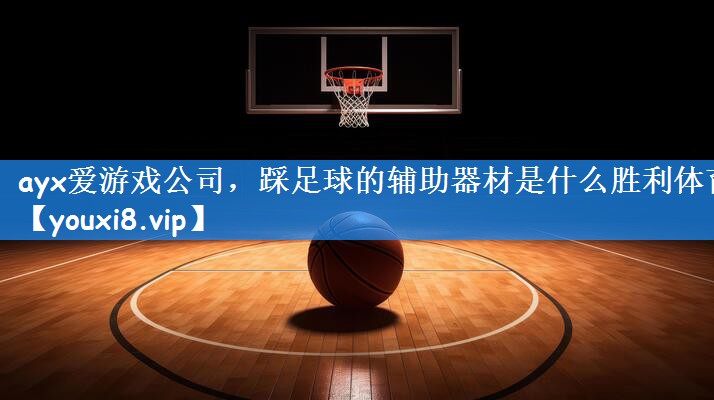 ayx爱游戏公司,踩足球的辅助器材是什么胜利体育