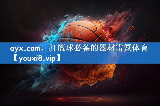 ayx.com,打篮球必备的器材雷氪体育