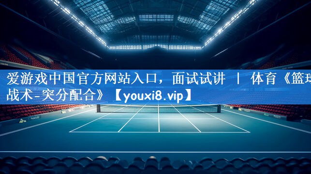 爱游戏中国官方网站入口,面试试讲 | 体育《篮球战术-突分配合》