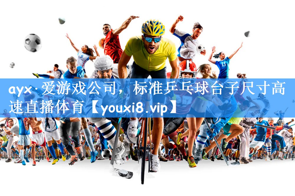 ayx·爱游戏公司,标准乒乓球台子尺寸高速直播体育