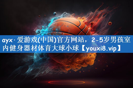 ayx·爱游戏(中国)官方网站,2-5岁男孩室内健身器材体育大球小球