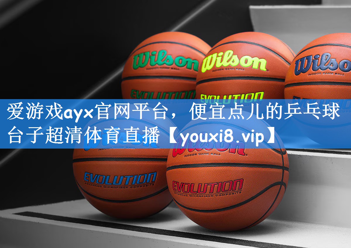 爱游戏ayx官网平台,便宜点儿的乒乓球台子超清体育直播