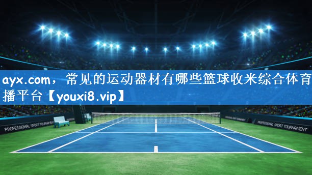 ayx.com,常见的运动器材有哪些篮球收米综合体育直播平台