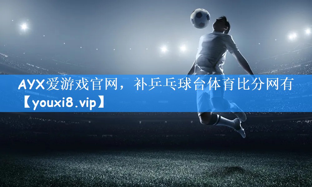 AYX爱游戏官网,补乒乓球台体育比分网有