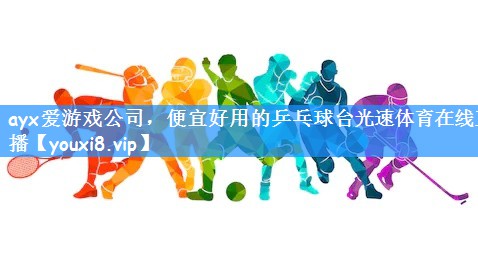 ayx爱游戏公司,便宜好用的乒乓球台光速体育在线直播