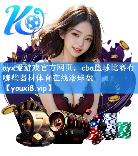 ayx爱游戏官方网页,cba篮球比赛有哪些器材体育在线滚球盘