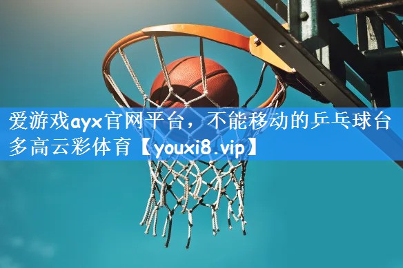 爱游戏ayx官网平台,不能移动的乒乓球台多高云彩体育