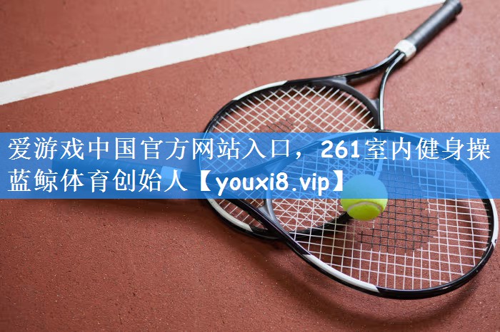 爱游戏中国官方网站入口,261室内健身操蓝鲸体育创始人