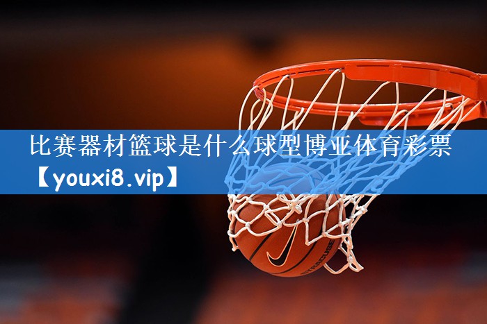 比赛器材篮球是什么球型博亚体育彩票