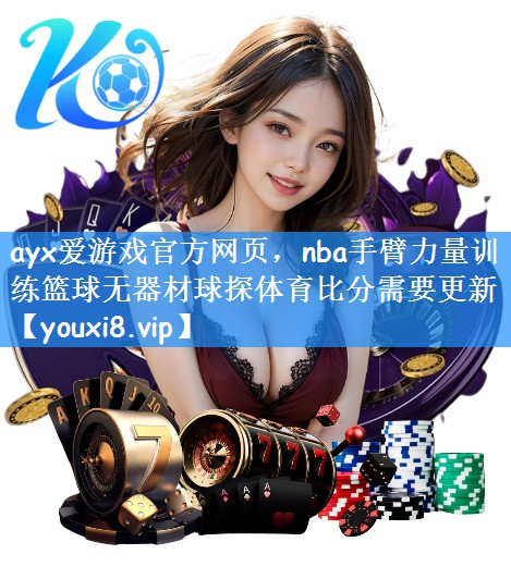 ayx爱游戏官方网页,nba手臂力量训练篮球无器材球探体育比分需要更新