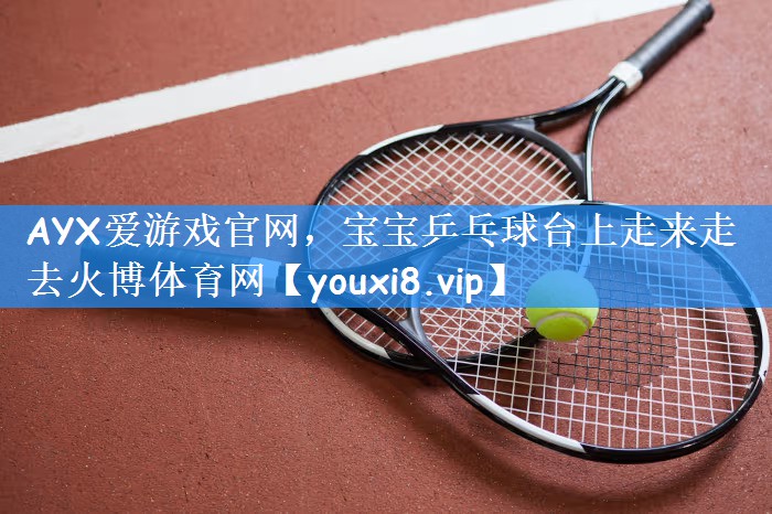 AYX爱游戏官网,宝宝乒乓球台上走来走去火博体育网