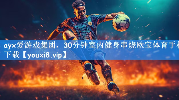 ayx爱游戏集团,30分钟室内健身串烧欧宝体育手机下载