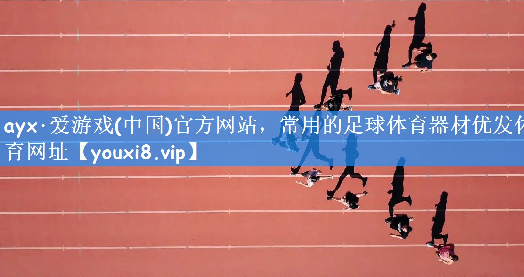 ayx·爱游戏(中国)官方网站,常用的足球体育器材优发体育网址