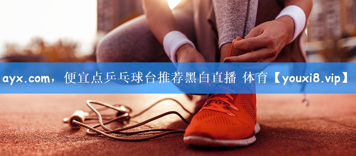 ayx.com,便宜点乒乓球台推荐黑白直播 体育