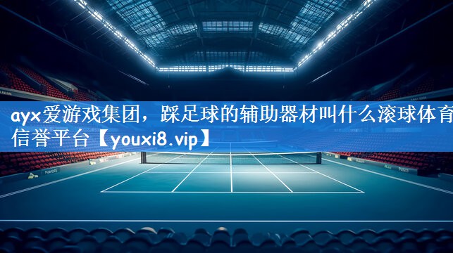 ayx爱游戏集团,踩足球的辅助器材叫什么滚球体育信誉平台