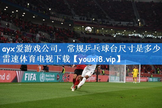 ayx爱游戏公司,常规乒乓球台尺寸是多少雷速体育电视下载